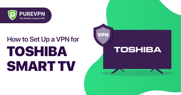 How to Set Up a VPN for Toshiba Smart TV - PureVPN Blog