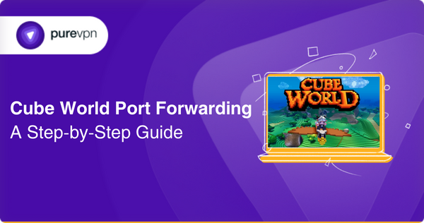 Cube World Port Forwarding A Step by Step Guide PureVPN