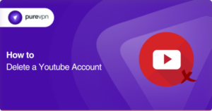 How to Delete a YouTube Account in 2025 | PureVPN